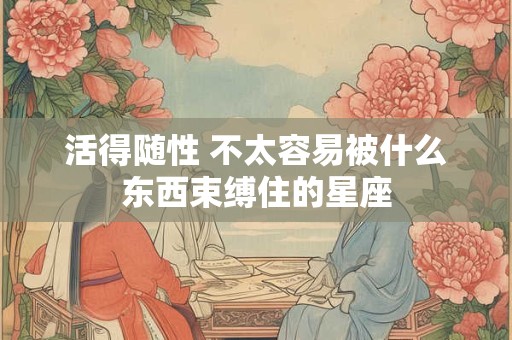活得随性 不太容易被什么东西束缚住的星座