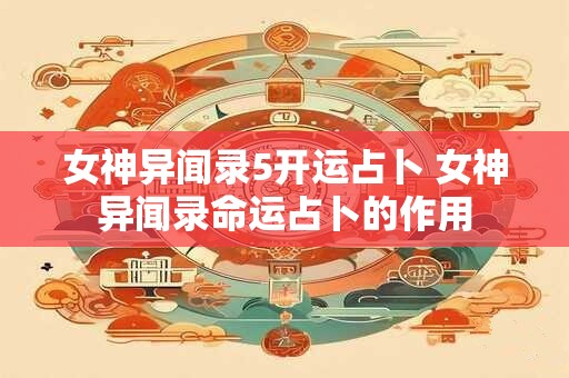 女神异闻录5开运占卜 女神异闻录命运占卜的作用