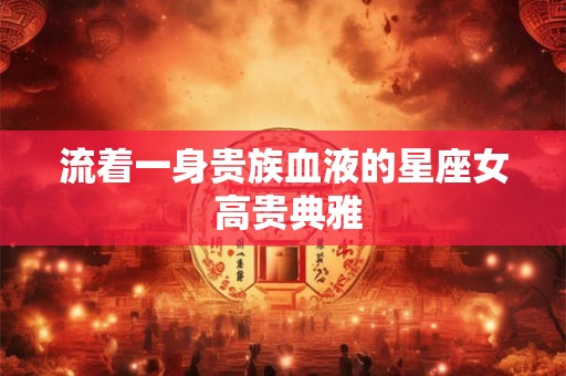 流着一身贵族血液的星座女 高贵典雅