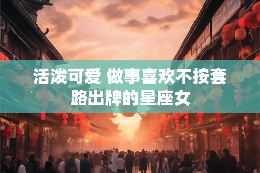 活泼可爱 做事喜欢不按套路出牌的星座女