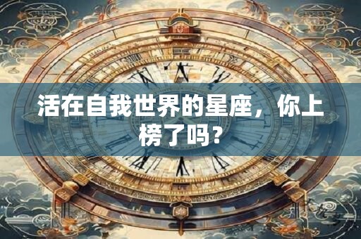 活在自我世界的星座，你上榜了吗？