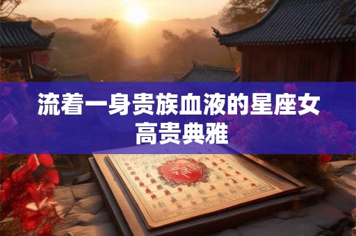 流着一身贵族血液的星座女 高贵典雅