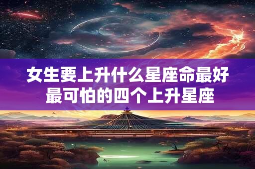 详细阅读:女生要上升什么星座命最好 最可怕的四个上升星座 女生要上升什么星座命最好 最可怕的四个上升星座