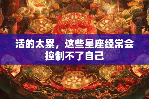 活的太累，这些星座经常会控制不了自己