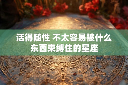 活得随性 不太容易被什么东西束缚住的星座