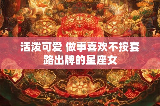 活泼可爱 做事喜欢不按套路出牌的星座女