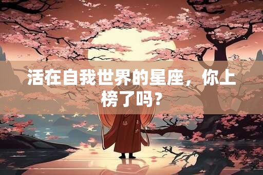 活在自我世界的星座，你上榜了吗？