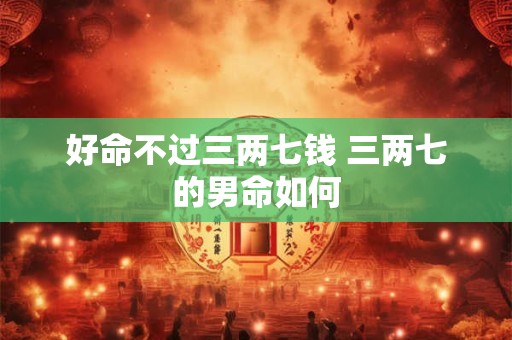 好命不过三两七钱 三两七的男命如何