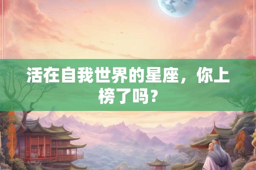 活在自我世界的星座，你上榜了吗？