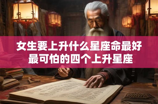 女生要上升什么星座命最好 最可怕的四个上升星座