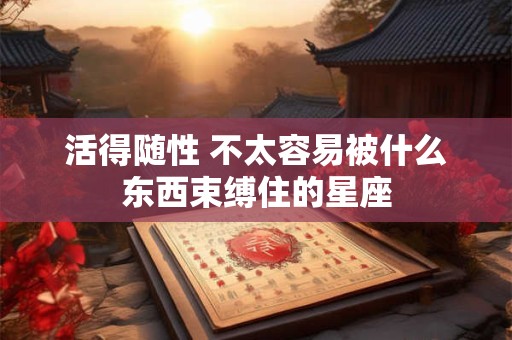 活得随性 不太容易被什么东西束缚住的星座