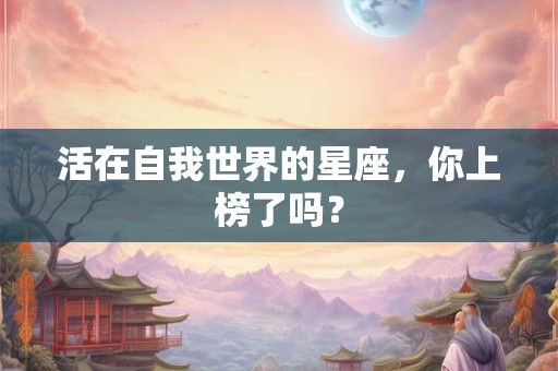 活在自我世界的星座，你上榜了吗？