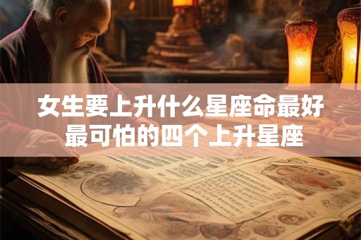 详细阅读:女生要上升什么星座命最好 最可怕的四个上升星座 女生要上升什么星座命最好 最可怕的四个上升星座