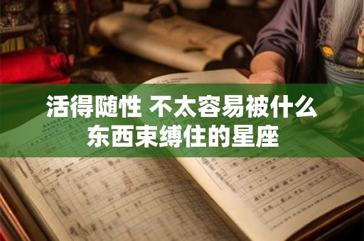 活得随性 不太容易被什么东西束缚住的星座