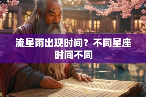 详细阅读:流星雨出现时间?不同星座时间不同 流星雨出现时间?不同星座时间不同