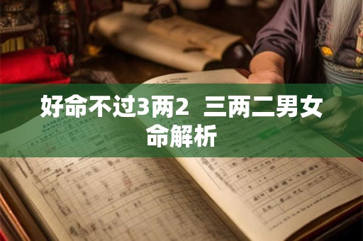 好命不过3两2  三两二男女命解析