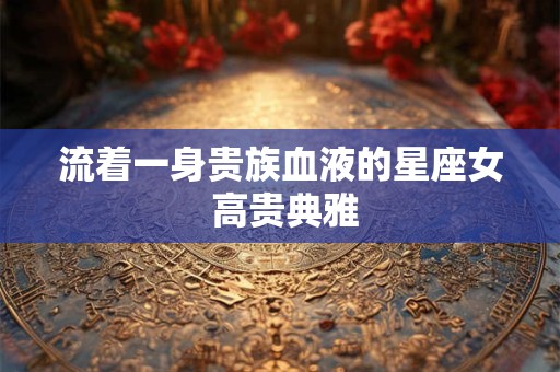 流着一身贵族血液的星座女 高贵典雅