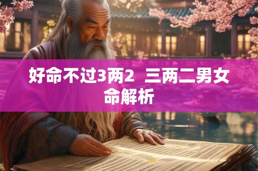好命不过3两2  三两二男女命解析