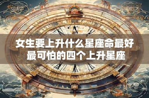 女生要上升什么星座命最好 最可怕的四个上升星座