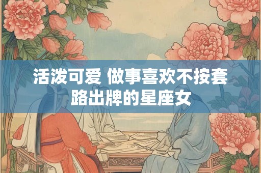 活泼可爱 做事喜欢不按套路出牌的星座女