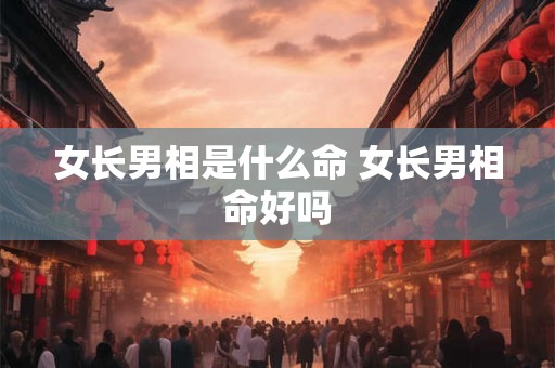 女长男相是什么命 女长男相命好吗