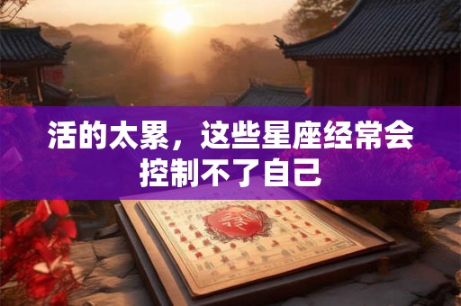 活的太累，这些星座经常会控制不了自己