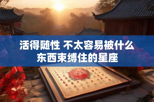 活得随性 不太容易被什么东西束缚住的星座