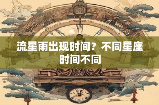 流星雨出现时间？不同星座时间不同