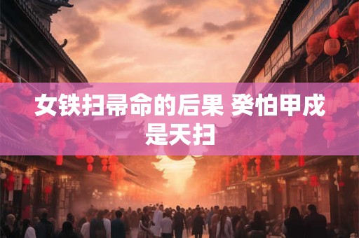 女铁扫帚命的后果 癸怕甲戍是天扫