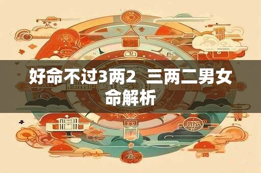 好命不过3两2  三两二男女命解析