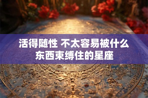 活得随性 不太容易被什么东西束缚住的星座