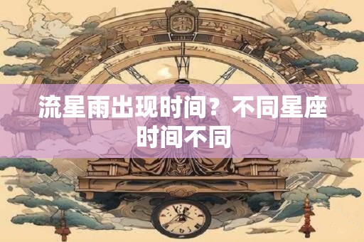 流星雨出现时间？不同星座时间不同