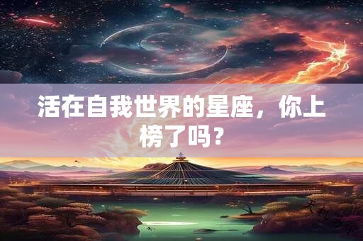 详细阅读:活在自我世界的星座,你上榜了吗? 活在自我世界的星座,你上榜了吗?