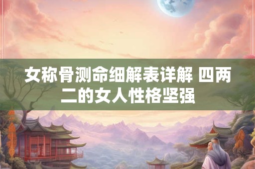 详细阅读:女称骨测命细解表详解 四两二的女人性格坚强 女称骨测命细解表详解 四两二的女人性格坚强