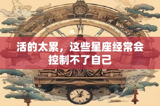 活的太累，这些星座经常会控制不了自己