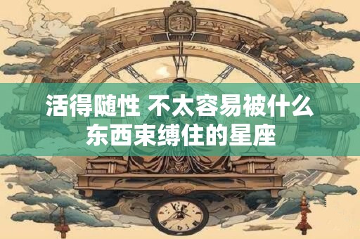 活得随性 不太容易被什么东西束缚住的星座