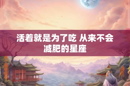 活着就是为了吃 从来不会减肥的星座
