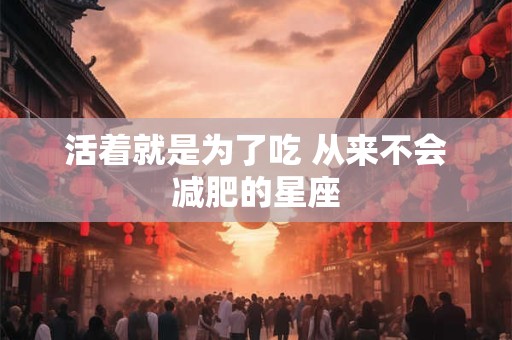 活着就是为了吃 从来不会减肥的星座