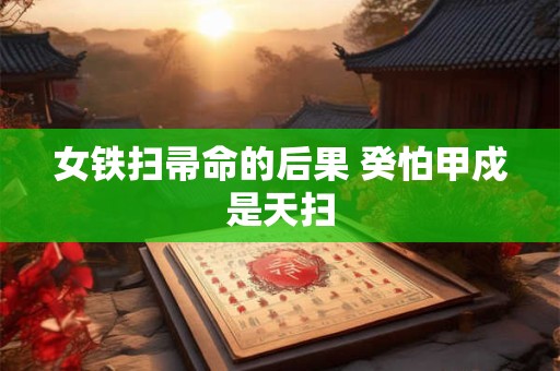 女铁扫帚命的后果 癸怕甲戍是天扫