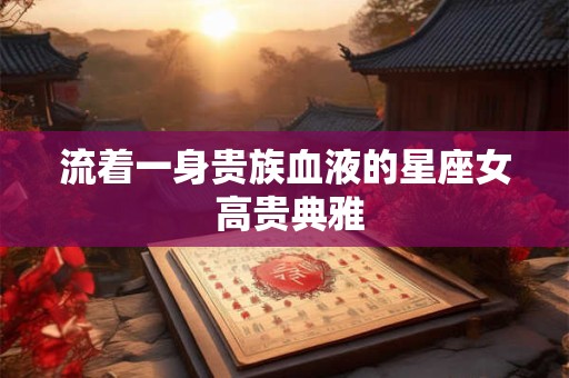 流着一身贵族血液的星座女 高贵典雅