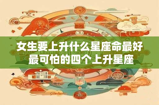 女生要上升什么星座命最好 最可怕的四个上升星座