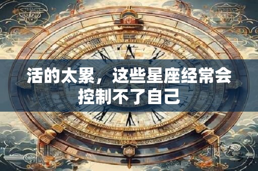 活的太累，这些星座经常会控制不了自己