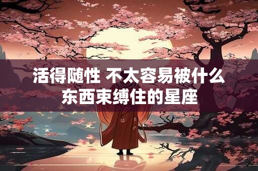 活得随性 不太容易被什么东西束缚住的星座