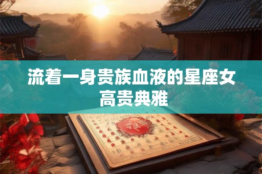 流着一身贵族血液的星座女 高贵典雅