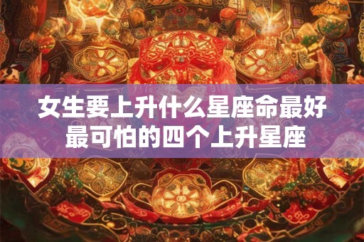 女生要上升什么星座命最好 最可怕的四个上升星座