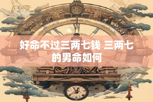 好命不过三两七钱 三两七的男命如何