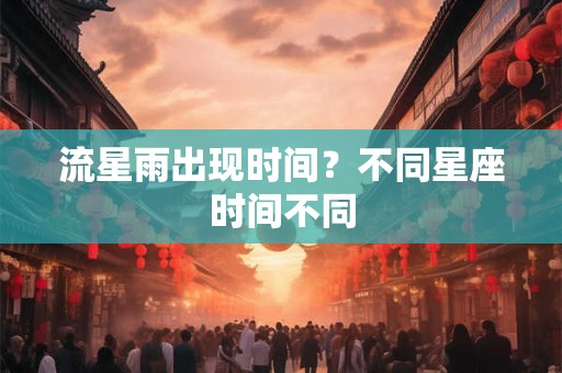 流星雨出现时间？不同星座时间不同