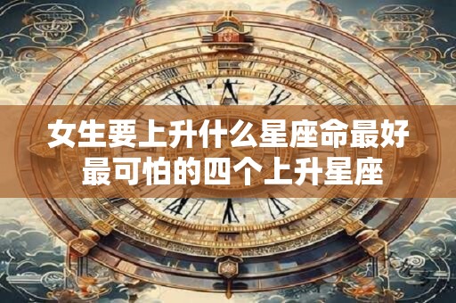 女生要上升什么星座命最好 最可怕的四个上升星座