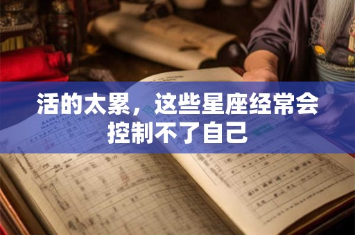 活的太累，这些星座经常会控制不了自己