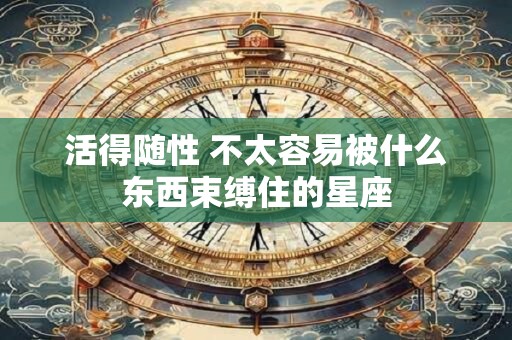 活得随性 不太容易被什么东西束缚住的星座